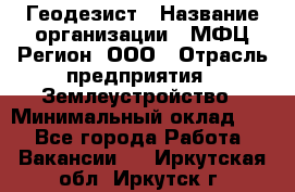 Геодезист › Название организации ­ МФЦ Регион, ООО › Отрасль предприятия ­ Землеустройство › Минимальный оклад ­ 1 - Все города Работа » Вакансии   . Иркутская обл.,Иркутск г.